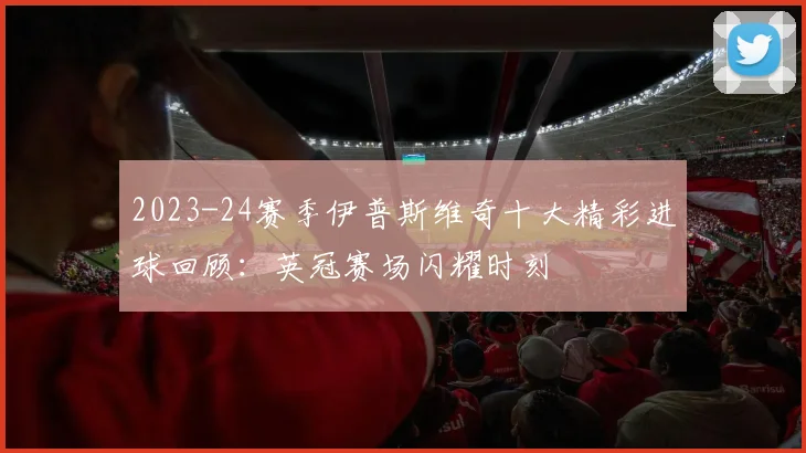 2023-24赛季伊普斯维奇十大精彩进球回顾：英冠赛场闪耀时刻