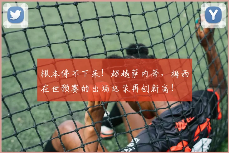 根本停不下来！超越萨内蒂，梅西在世预赛的出场记录再创新高！