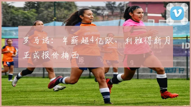 罗马诺：年薪超4亿欧，利雅得新月正式报价梅西