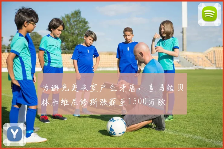 为避免更衣室产生矛盾，皇马给贝林和维尼修斯涨薪至1500万欧