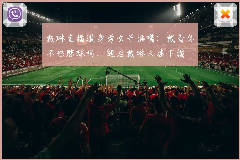 戴琳直播遭身旁女子插嘴：戴哥你不也赌球吗，随后戴琳火速下播