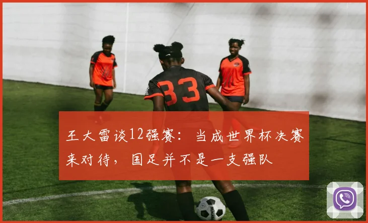 王大雷谈12强赛：当成世界杯决赛来对待，国足并不是一支强队