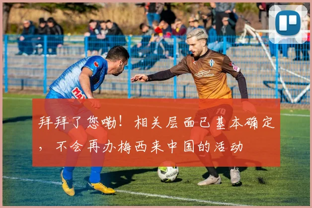 拜拜了您嘞！相关层面已基本确定，不会再办梅西来中国的活动