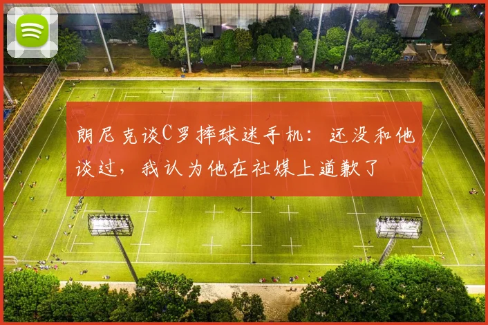 朗尼克谈C罗摔球迷手机：还没和他谈过，我认为他在社媒上道歉了
