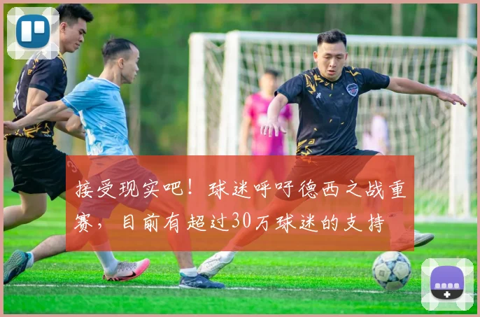 接受现实吧！球迷呼吁德西之战重赛，目前有超过30万球迷的支持