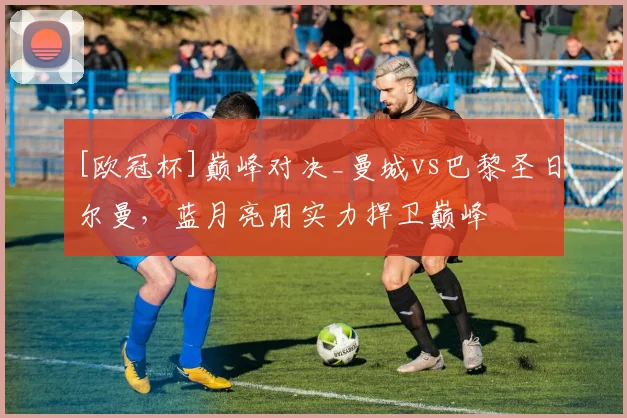 [欧冠杯]巅峰对决_曼城vs巴黎圣日尔曼，蓝月亮用实力捍卫巅峰