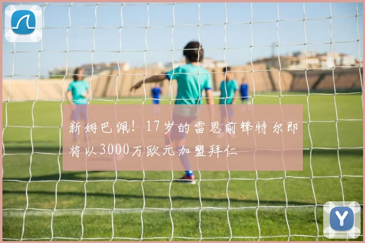 新姆巴佩！17岁的雷恩前锋特尔即将以3000万欧元加盟拜仁
