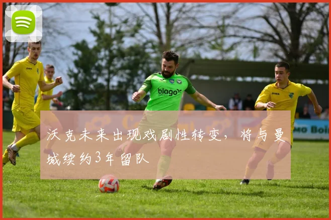 沃克未来出现戏剧性转变，将与曼城续约3年留队