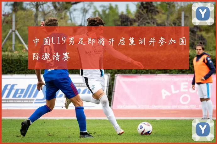 中国U19男足即将开启集训并参加国际邀请赛