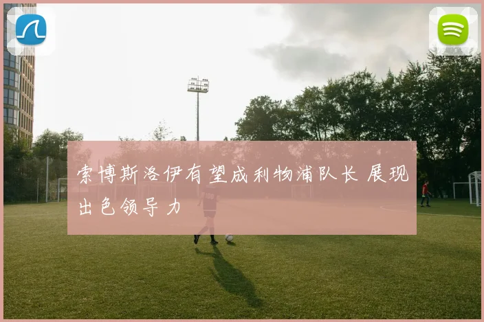 索博斯洛伊有望成利物浦队长 展现出色领导力