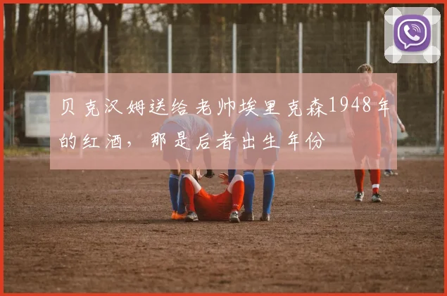 贝克汉姆送给老帅埃里克森1948年的红酒，那是后者出生年份