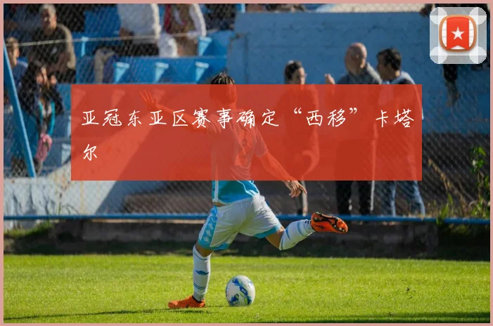 亚冠东亚区赛事确定“西移”卡塔尔