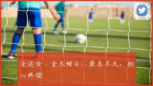 全运会 _ 全天综合：荣光不灭，初心终偿