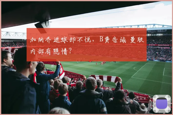 加纳乔进球却不悦，B费告诫 曼联内部有隐情？
