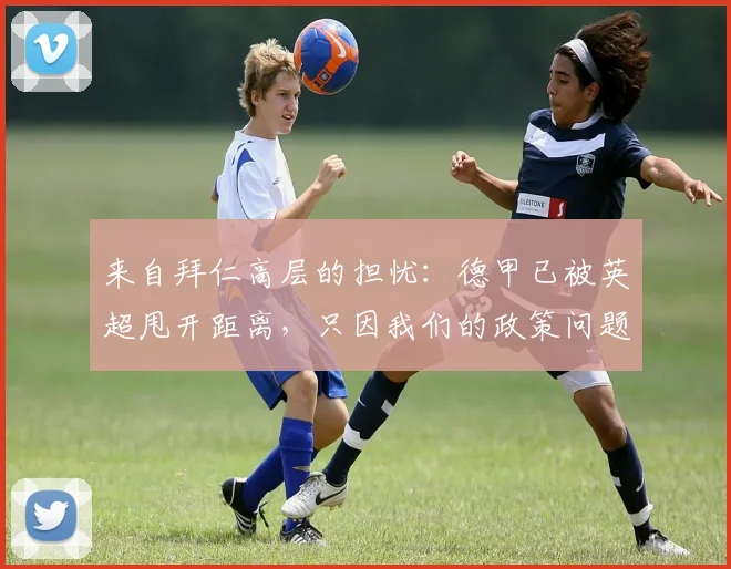 来自拜仁高层的担忧：德甲已被英超甩开距离，只因我们的政策问题