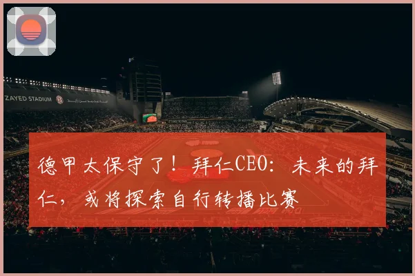德甲太保守了！拜仁CEO：未来的拜仁，或将探索自行转播比赛