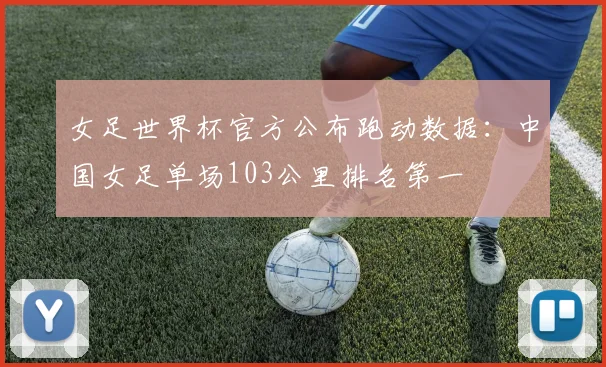 女足世界杯官方公布跑动数据：中国女足单场103公里排名第一