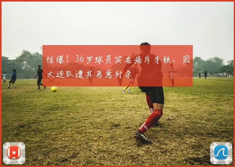 惊爆！36岁球员实名痛斥李铁，因大连队遭其恶意封杀