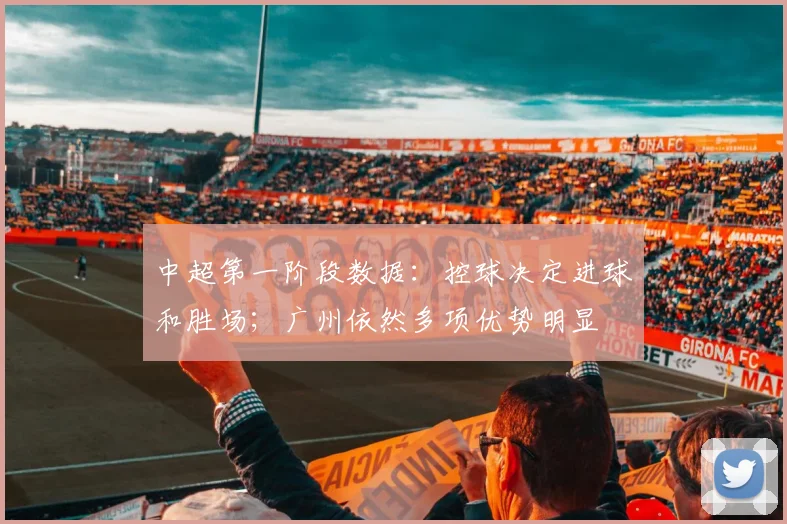 中超第一阶段数据：控球决定进球和胜场；广州依然多项优势明显
