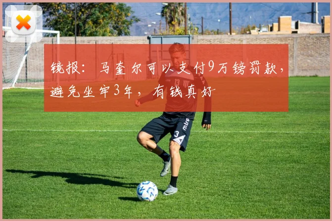 镜报：马奎尔可以支付9万镑罚款，避免坐牢3年，有钱真好