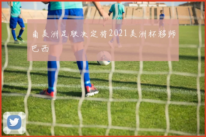 南美洲足联决定将2021美洲杯移师巴西