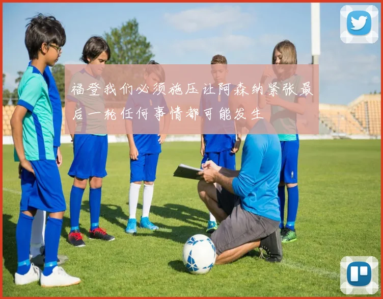 福登我们必须施压让阿森纳紧张最后一轮任何事情都可能发生