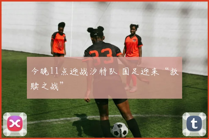今晚11点迎战沙特队 国足迎来“救赎之战”