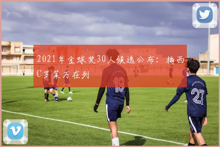 2021年金球奖30人候选公布：梅西C罗莱万在列