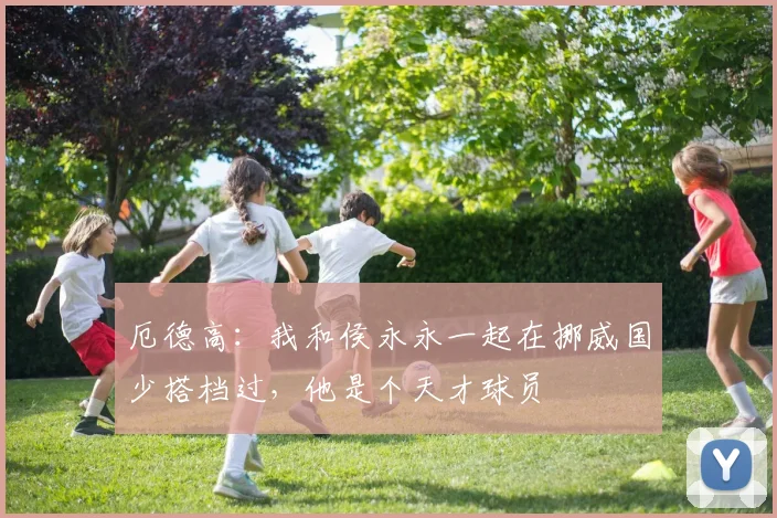 厄德高：我和侯永永一起在挪威国少搭档过，他是个天才球员