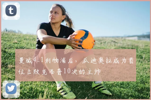 曼城4_1利物浦后，瓜迪奥拉成为首位击败克洛普10次的主帅