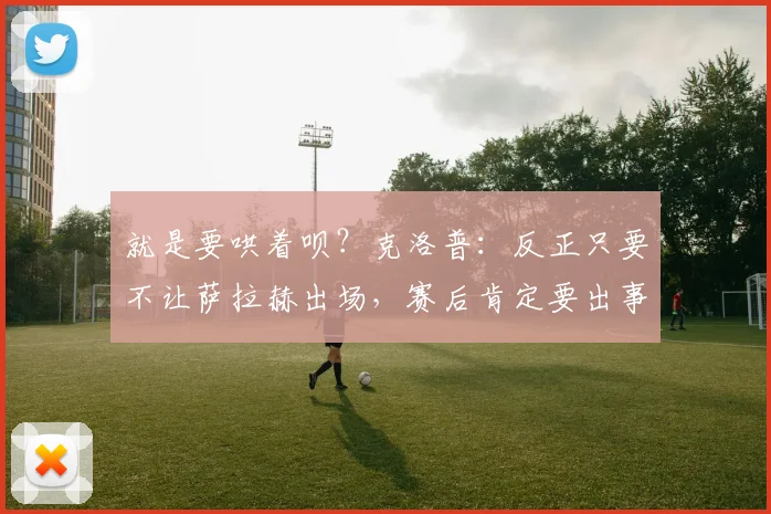 就是要哄着呗？克洛普：反正只要不让萨拉赫出场，赛后肯定要出事