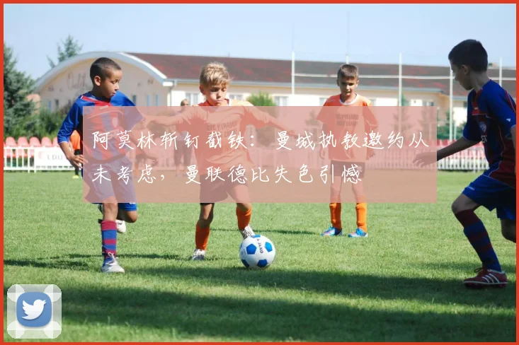 阿莫林斩钉截铁：曼城执教邀约从未考虑，曼联德比失色引憾