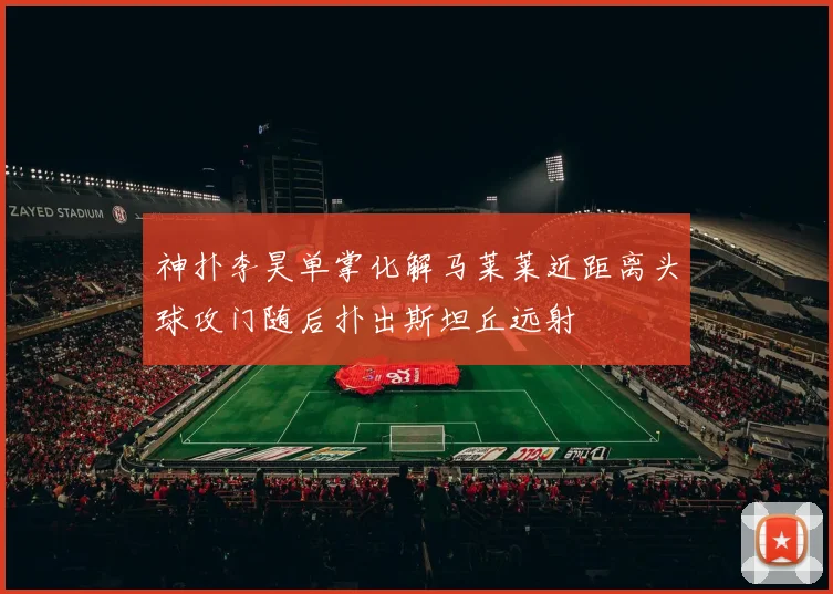 神扑李昊单掌化解马莱莱近距离头球攻门随后扑出斯坦丘远射