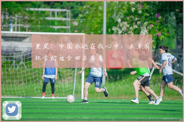 里皮：中国永远在我心中，未来有机会的话会回去看看