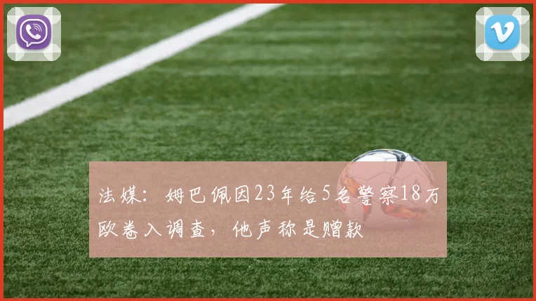 法媒：姆巴佩因23年给5名警察18万欧卷入调查，他声称是赠款