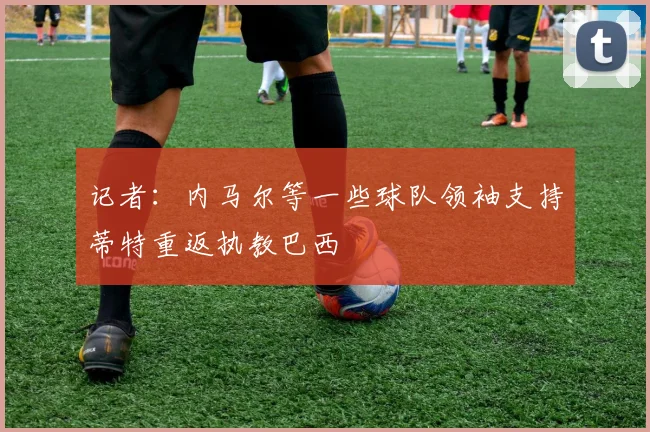 记者：内马尔等一些球队领袖支持蒂特重返执教巴西