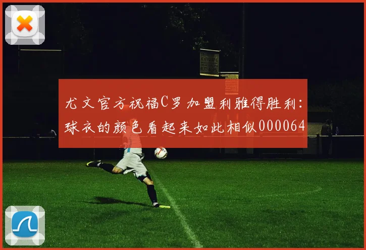 尤文官方祝福C罗加盟利雅得胜利：球衣的颜色看起来如此相似0000644