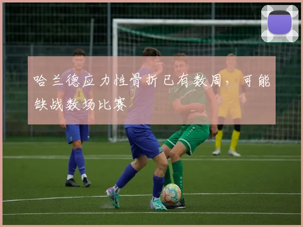 哈兰德应力性骨折已有数周，可能缺战数场比赛