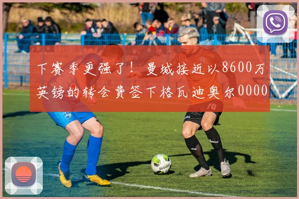 下赛季更强了！曼城接近以8600万英镑的转会费签下格瓦迪奥尔0000644