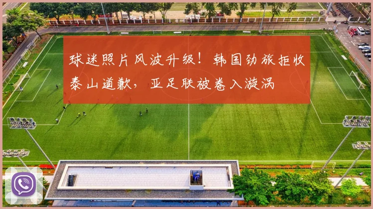 球迷照片风波升级！韩国劲旅拒收泰山道歉，亚足联被卷入漩涡
