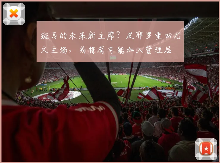 斑马的未来新主席？皮耶罗重回尤文主场，或将有可能加入管理层