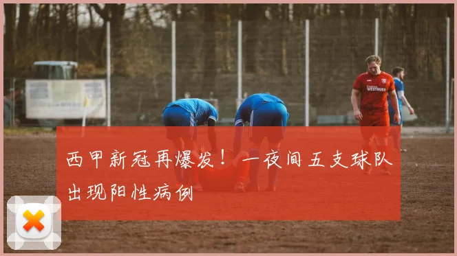 西甲新冠再爆发！一夜间五支球队出现阳性病例