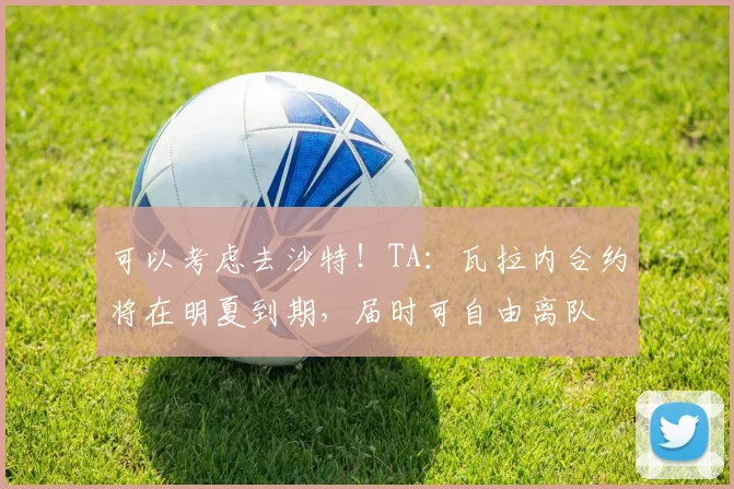 可以考虑去沙特！TA：瓦拉内合约将在明夏到期，届时可自由离队