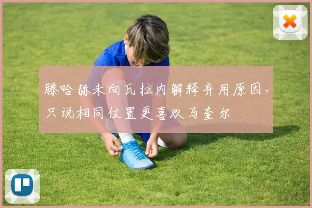滕哈赫未向瓦拉内解释弃用原因，只说相同位置更喜欢马奎尔