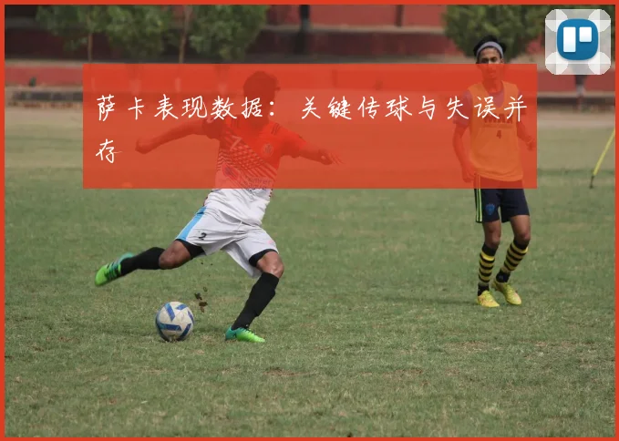 萨卡表现数据：关键传球与失误并存